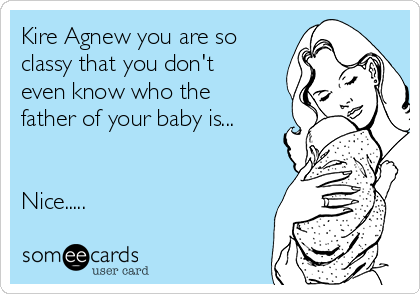 Kire Agnew you are so
classy that you don't
even know who the
father of your baby is... 


Nice..... 