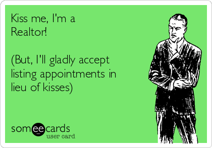 Kiss me, I'm a
Realtor!

(But, I'll gladly accept
listing appointments in
lieu of kisses)