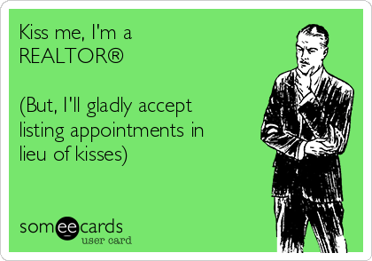 Kiss me, I'm a 
REALTOR®

(But, I'll gladly accept
listing appointments in
lieu of kisses)