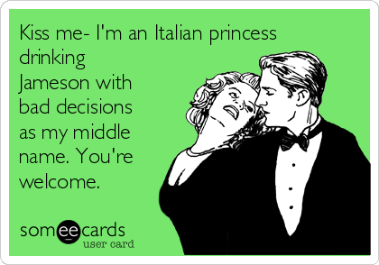 Kiss me- I'm an Italian princess
drinking
Jameson with
bad decisions
as my middle
name. You're
welcome.