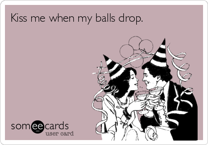 Kiss me when my balls drop. 