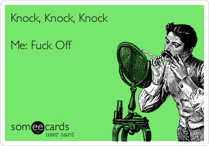 Knock, Knock, Knock

Me: Fuck Off