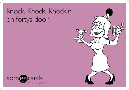 Knock. Knock. Knockin
on fortys door! 