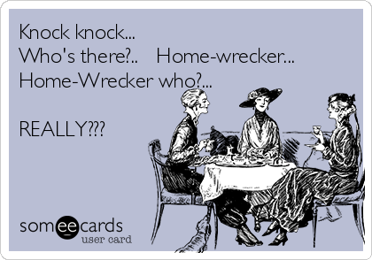Knock knock...
Who's there?..   Home-wrecker...
Home-Wrecker who?...

REALLY???