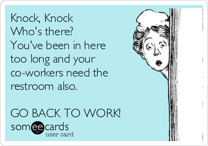 Knock, Knock
Who's there?
You've been in here
too long and your
co-workers need the
restroom also.

GO BACK TO WORK!