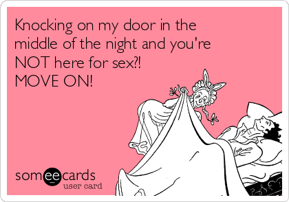 Knocking on my door in the
middle of the night and you're
NOT here for sex?!
MOVE ON!