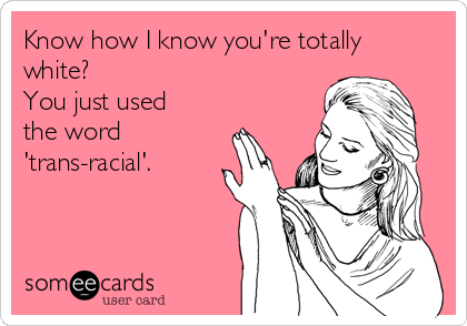 Know how I know you're totally
white?
You just used
the word
'trans-racial'.