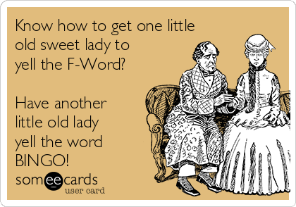 Know how to get one little
old sweet lady to
yell the F-Word?

Have another
little old lady
yell the word
BINGO!