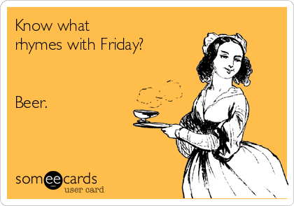 Know what 
rhymes with Friday?


Beer.  