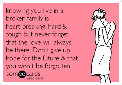 knowing you live in a
broken family is
heart-breaking, hard &
tough but never forget
that the love will always
be there. Don't give up
hope for the future & that
you won't be forgotten.