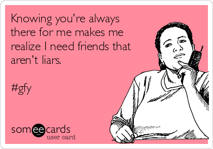 Knowing you're always
there for me makes me
realize I need friends that
aren't liars.

#gfy