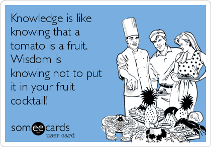 Knowledge is like
knowing that a
tomato is a fruit.
Wisdom is
knowing not to put
it in your fruit
cocktail!
