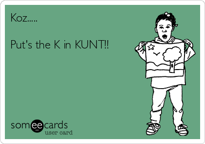 Koz.....

Put's the K in KUNT!! 