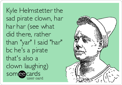 Kyle Helmstetter the
sad pirate clown, har
har har (see what
did there, rather
than "yar" I said "har"
bc he's a pirate
that's also a
clown laughing)