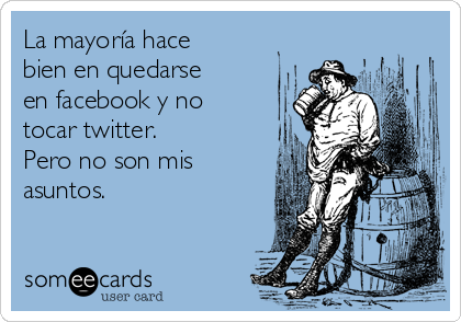 La mayoría hace
bien en quedarse
en facebook y no
tocar twitter.
Pero no son mis
asuntos.