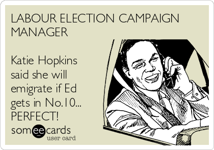 LABOUR ELECTION CAMPAIGN
MANAGER

Katie Hopkins
said she will
emigrate if Ed
gets in No.10...
PERFECT!