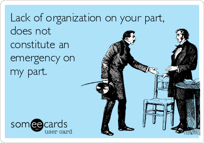 Lack of organization on your part,
does not
constitute an 
emergency on
my part.