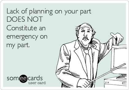 Lack of planning on your part 
DOES NOT
Constitute an
emergency on
my part. 