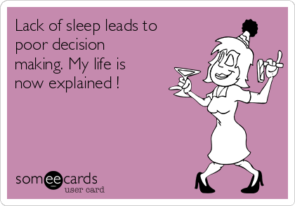 Lack of sleep leads to
poor decision
making. My life is
now explained !