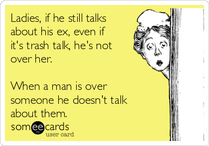 Ladies, if he still talks
about his ex, even if
it's trash talk, he's not
over her. 

When a man is over
someone he doesn't talk
about them. 
