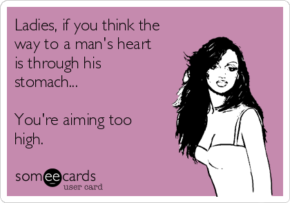 Ladies, if you think the
way to a man's heart
is through his
stomach...

You're aiming too
high.