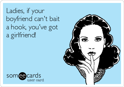 Ladies, if your
boyfriend can't bait
a hook, you've got
a girlfriend!