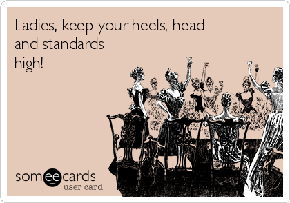 Ladies, keep your heels, head
and standards
high!