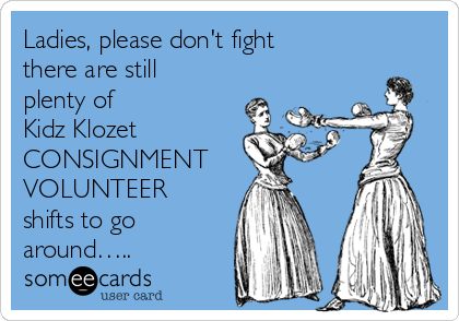 Ladies, please don't fight
there are still
plenty of 
Kidz Klozet
CONSIGNMENT
VOLUNTEER
shifts to go
around…..