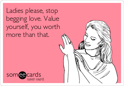 Ladies please, stop
begging love. Value
yourself, you worth
more than that. 