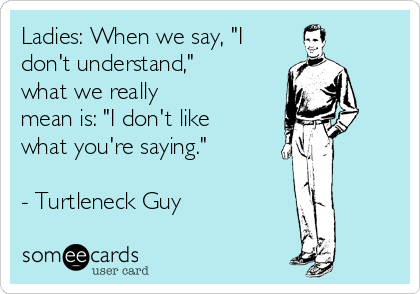 Ladies: When we say, "I
don't understand,"
what we really
mean is: "I don't like
what you're saying."

- Turtleneck Guy