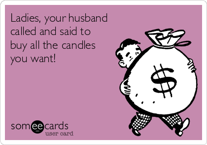 Ladies, your husband
called and said to
buy all the candles
you want!