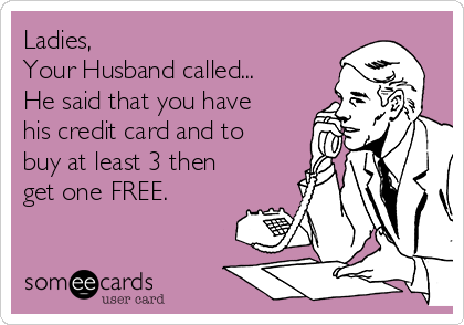 Ladies, 
Your Husband called...
He said that you have
his credit card and to
buy at least 3 then
get one FREE. 
