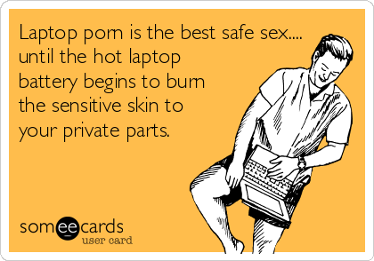 Laptop porn is the best safe sex....
until the hot laptop
battery begins to burn
the sensitive skin to
your private parts.