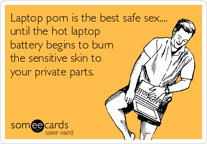 420px x 294px - Laptop porn is the best safe sex.... until the hot laptop battery begins to  burn the sensitive skin to your private parts. | Confession Ecard