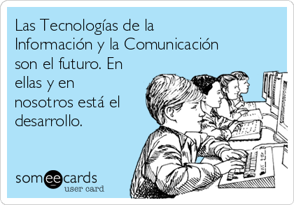 Las Tecnologías de la
Información y la Comunicación
son el futuro. En
ellas y en
nosotros está el
desarrollo.