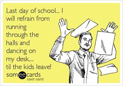 Last day of school... I
will refrain from
running
through the
halls and
dancing on
my desk....
til the kids leave! 