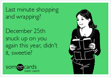Last minute shopping
and wrapping?
 
December 25th
snuck up on you
again this year, didn't
it, sweetie?