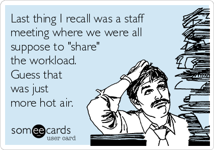 Last thing I recall was a staff
meeting where we were all
suppose to "share"
the workload.
Guess that
was just
more hot air.