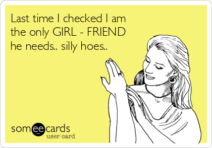 Last time I checked I am
the only GIRL - FRIEND
he needs.. silly hoes.. 