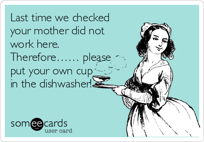 Last time we checked
your mother did not
work here.
Therefore…… please
put your own cup
in the dishwasher!