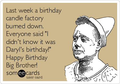 Last week a birthday
candle factory
burned down. 
Everyone said "I
didn't know it was
Daryl's birthday!"  
Happy Birthday
Big Brother!
