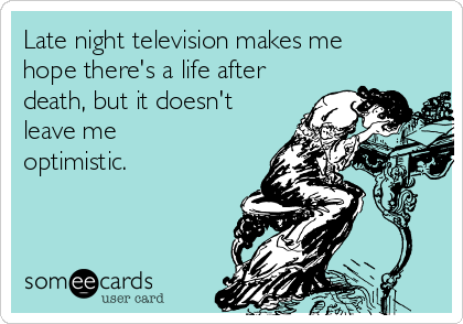 Late night television makes me
hope there's a life after
death, but it doesn't
leave me
optimistic.