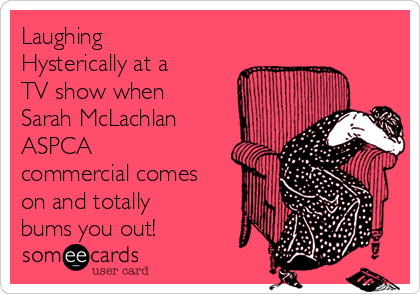 Laughing Hysterically At A Tv Show When Sarah Mclachlan Aspca Commercial Comes On And Totally Bums You Out Tv Ecard