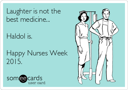 Laughter is not the 
best medicine...

Haldol is. 

Happy Nurses Week
2015. 