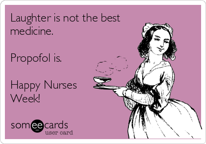 Laughter is not the best
medicine.

Propofol is.
 
Happy Nurses
Week!