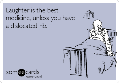 Laughter is the best 
medicine, unless you have
a dislocated rib.