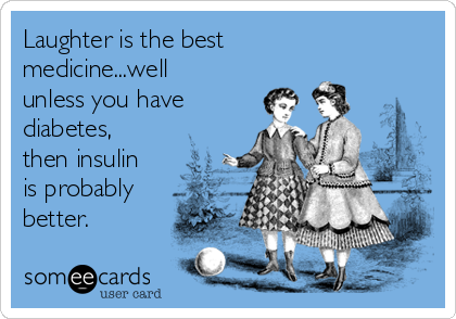 Laughter is the best
medicine...well
unless you have
diabetes,
then insulin
is probably
better.