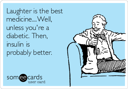 Laughter is the best
medicine....Well,
unless you're a
diabetic. Then,
insulin is
probably better.