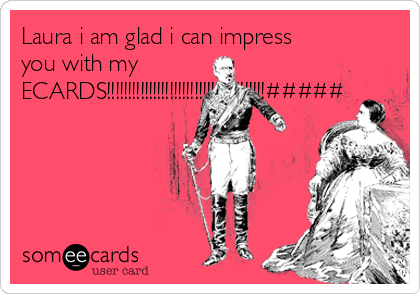 Laura i am glad i can impress
you with my
ECARDS!!!!!!!!!!!!!!!!!!!!!!!!!!!!!!!!!!!!!!#####