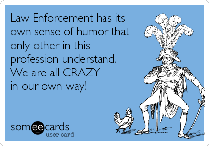 Law Enforcement has its
own sense of humor that
only other in this
profession understand.
We are all CRAZY 
in our own way!